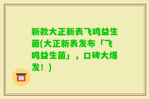 新款大正新表飞鸣益生菌(大正新表发布「飞鸣益生菌」，口碑大爆发！)
