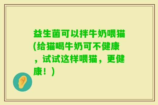 益生菌可以拌牛奶喂猫(给猫喝牛奶可不健康，试试这样喂猫，更健康！)