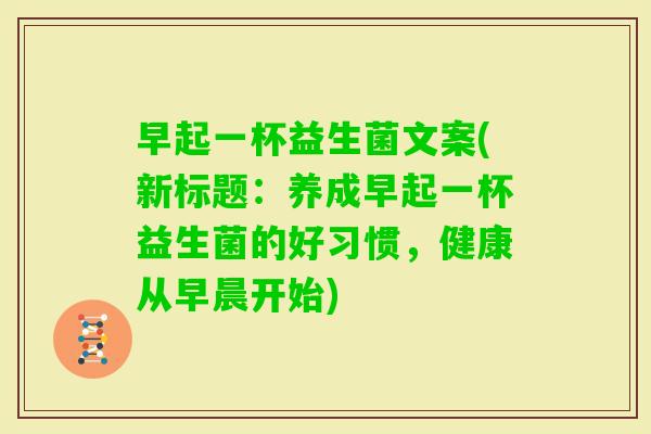早起一杯益生菌文案(新标题：养成早起一杯益生菌的好习惯，健康从早晨开始)