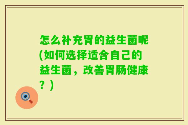 怎么补充胃的益生菌呢(如何选择适合自己的益生菌，改善健康？)