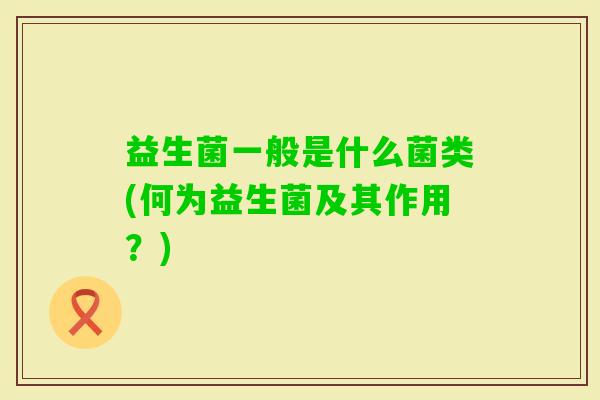 益生菌一般是什么菌类(何为益生菌及其作用？)