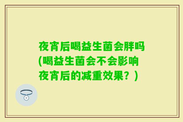 夜宵后喝益生菌会胖吗(喝益生菌会不会影响夜宵后的减重效果？)