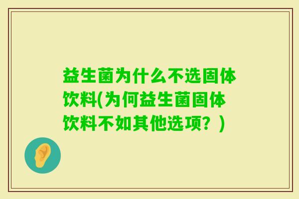 益生菌为什么不选固体饮料(为何益生菌固体饮料不如其他选项？)