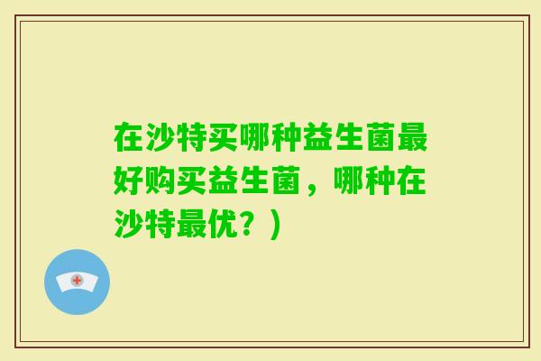 在沙特买哪种益生菌好购买益生菌，哪种在沙特优？)