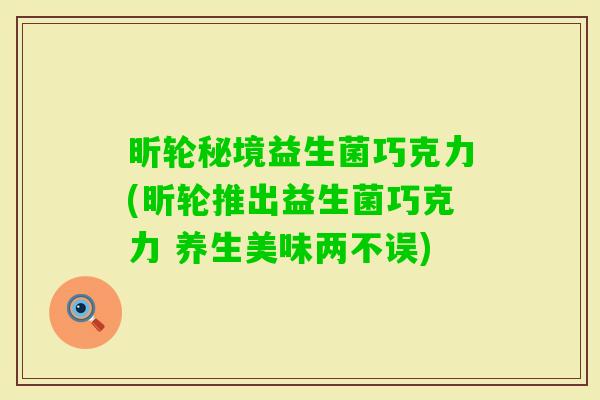 昕轮秘境益生菌巧克力(昕轮推出益生菌巧克力 养生美味两不误)