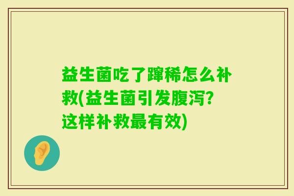 益生菌吃了蹿稀怎么补救(益生菌引发？这样补救有效)