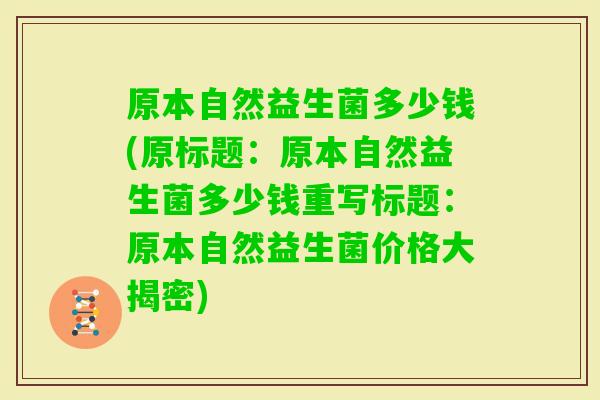 原本自然益生菌多少钱(原标题：原本自然益生菌多少钱重写标题：原本自然益生菌价格大揭密)