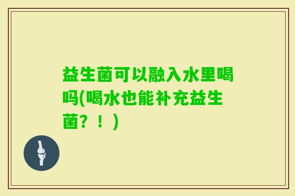 益生菌可以融入水里喝吗(喝水也能补充益生菌？！)