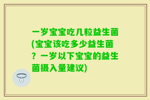 一岁宝宝吃几粒益生菌(宝宝该吃多少益生菌？一岁以下宝宝的益生菌摄入量建议)