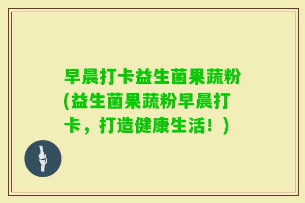 早晨打卡益生菌果蔬粉(益生菌果蔬粉早晨打卡，打造健康生活！)