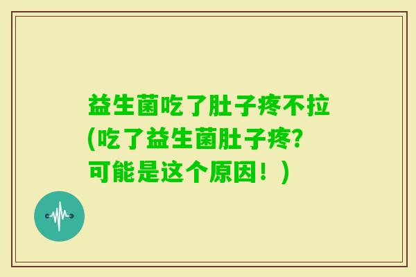 益生菌吃了肚子疼不拉(吃了益生菌肚子疼？可能是这个原因！)