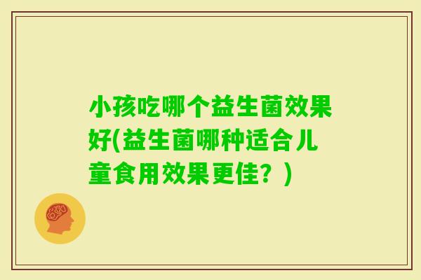小孩吃哪个益生菌效果好(益生菌哪种适合儿童食用效果更佳？)