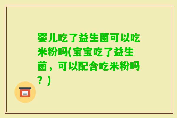 婴儿吃了益生菌可以吃米粉吗(宝宝吃了益生菌，可以配合吃米粉吗？)