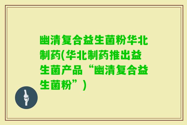 幽清复合益生菌粉华北制药(华北制药推出益生菌产品“幽清复合益生菌粉”)