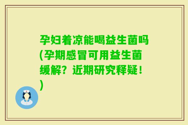 孕妇着凉能喝益生菌吗(孕期可用益生菌缓解？近期研究释疑！)