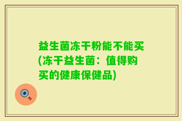 益生菌冻干粉能不能买(冻干益生菌：值得购买的健康保健品)