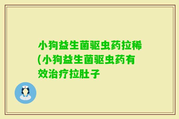 小狗益生菌驱虫药拉稀(小狗益生菌驱虫药有效拉肚子