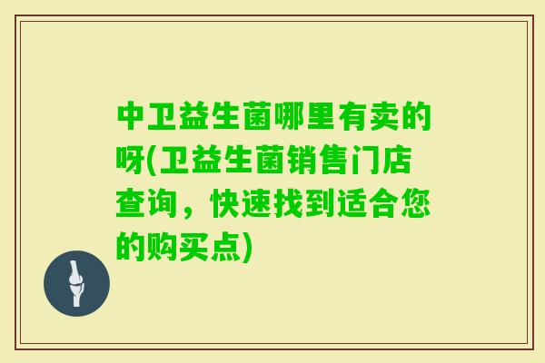 中卫益生菌哪里有卖的呀(卫益生菌销售门店查询，快速找到适合您的购买点)