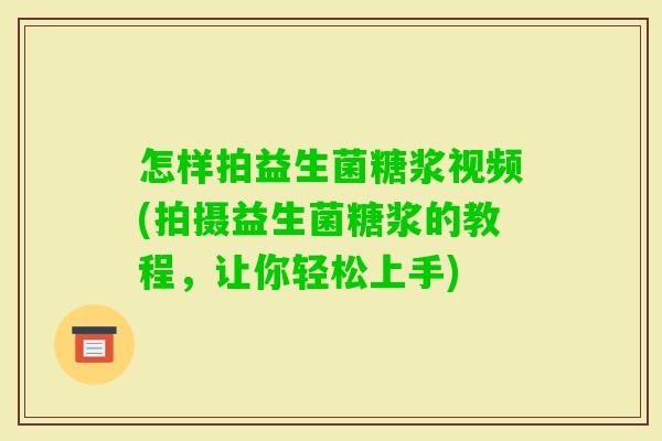 怎样拍益生菌糖浆视频(拍摄益生菌糖浆的教程，让你轻松上手)