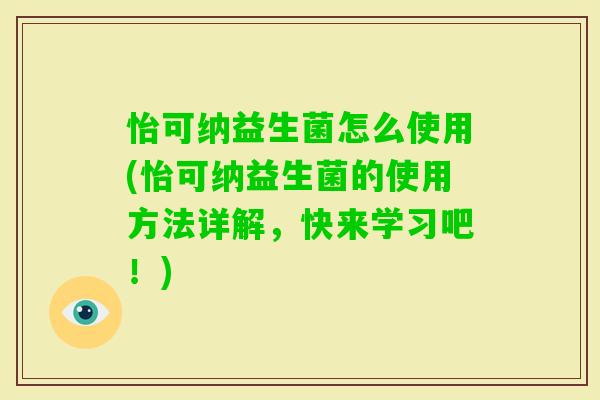 怡可纳益生菌怎么使用(怡可纳益生菌的使用方法详解，快来学习吧！)