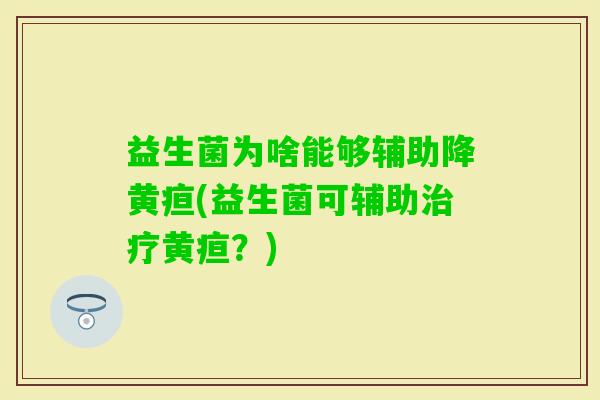 益生菌为啥能够辅助降黄疸(益生菌可辅助黄疸？)