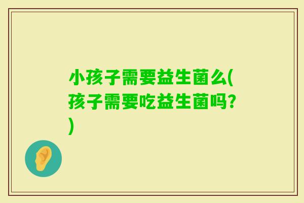 小孩子需要益生菌么(孩子需要吃益生菌吗？)