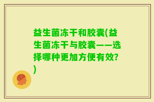 益生菌冻干和胶囊(益生菌冻干与胶囊——选择哪种更加方便有效？)