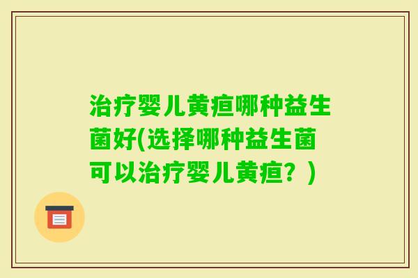 婴儿黄疸哪种益生菌好(选择哪种益生菌可以婴儿黄疸？)