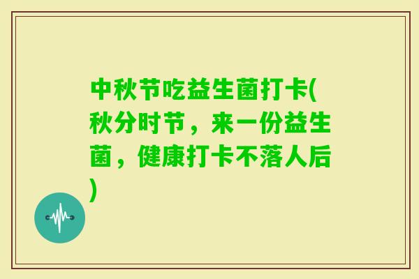 中秋节吃益生菌打卡(秋分时节，来一份益生菌，健康打卡不落人后)