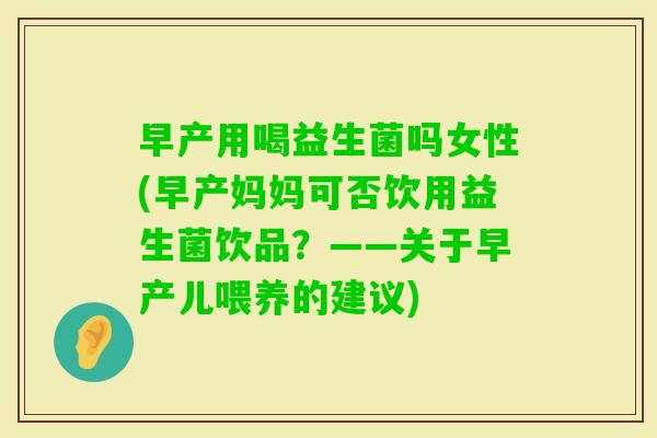早产用喝益生菌吗女性(早产妈妈可否饮用益生菌饮品？——关于早产儿喂养的建议)
