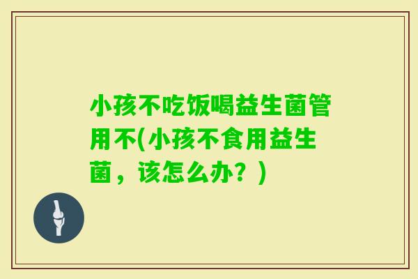 小孩不吃饭喝益生菌管用不(小孩不食用益生菌，该怎么办？)