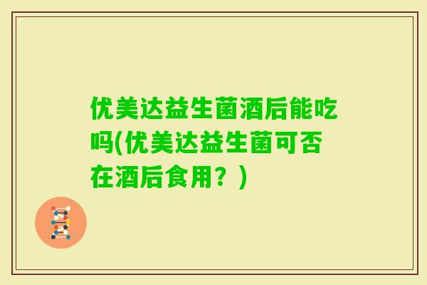 优美达益生菌酒后能吃吗(优美达益生菌可否在酒后食用？)