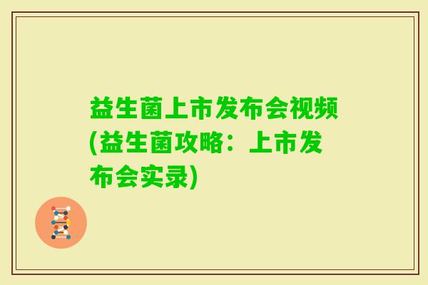 益生菌上市发布会视频(益生菌攻略：上市发布会实录)