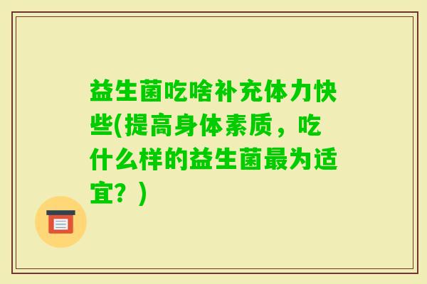 益生菌吃啥补充体力快些(提高身体素质，吃什么样的益生菌为适宜？)