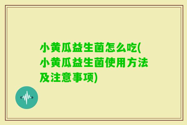 小黄瓜益生菌怎么吃(小黄瓜益生菌使用方法及注意事项)