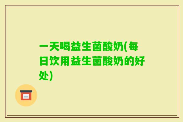 一天喝益生菌酸奶(每日饮用益生菌酸奶的好处)