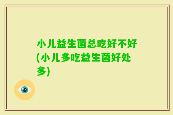 小儿益生菌总吃好不好(小儿多吃益生菌好处多)