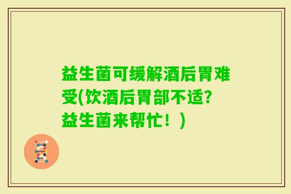 益生菌可缓解酒后胃难受(饮酒后胃部不适？益生菌来帮忙！)