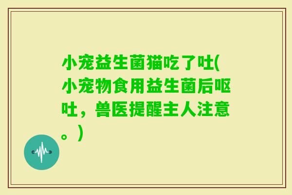 小宠益生菌猫吃了吐(小宠物食用益生菌后，兽医提醒主人注意。)