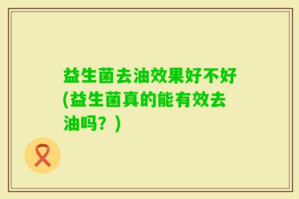 益生菌去油效果好不好(益生菌真的能有效去油吗？)