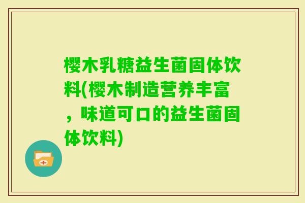 樱木乳糖益生菌固体饮料(樱木制造营养丰富，味道可口的益生菌固体饮料)
