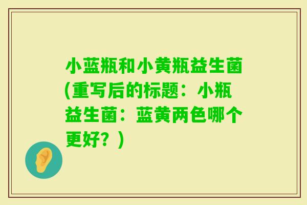 小蓝瓶和小黄瓶益生菌(重写后的标题：小瓶益生菌：蓝黄两色哪个更好？)