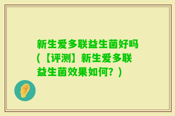 新生爱多联益生菌好吗(【评测】新生爱多联益生菌效果如何？)