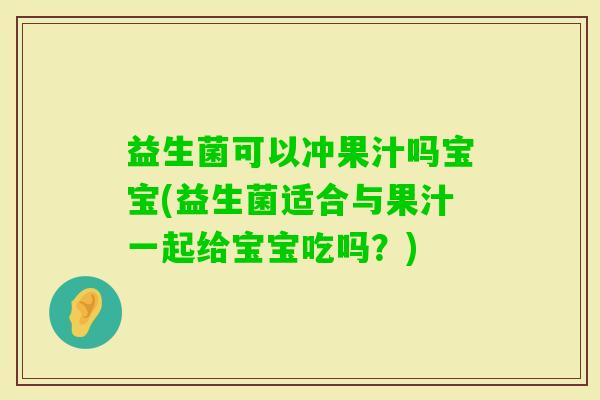 益生菌可以冲果汁吗宝宝(益生菌适合与果汁一起给宝宝吃吗？)