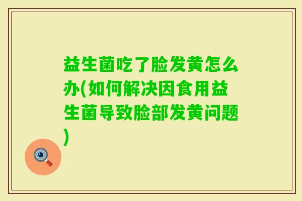 益生菌吃了脸发黄怎么办(如何解决因食用益生菌导致脸部发黄问题)