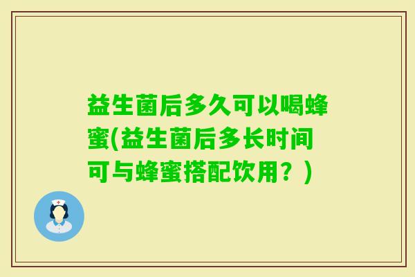 益生菌后多久可以喝蜂蜜(益生菌后多长时间可与蜂蜜搭配饮用？)