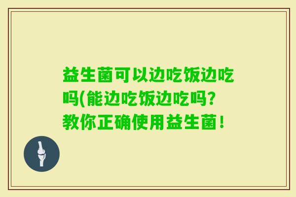 益生菌可以边吃饭边吃吗(能边吃饭边吃吗？教你正确使用益生菌！