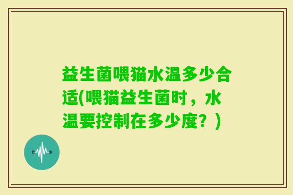 益生菌喂猫水温多少合适(喂猫益生菌时，水温要控制在多少度？)
