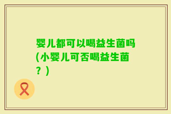 婴儿都可以喝益生菌吗(小婴儿可否喝益生菌？)