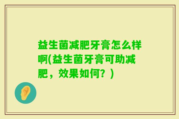 益生菌牙膏怎么样啊(益生菌牙膏可助,效果如何?) 益生菌牙膏怎么样啊(益生菌牙膏可助,效果如何?)